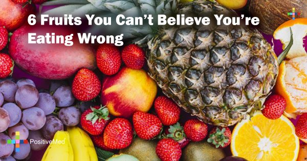 6 Fruits You Cant Believe Youre Eating Wrong Positivemed 